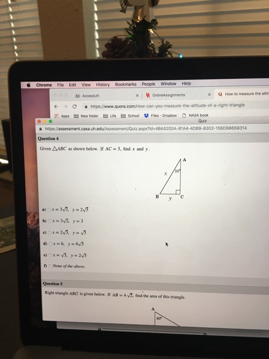Chrome File Edit View History Bookmarks People Window Help x How to measure the altit AccessUH C hittps://www.quora.com/tow-can-you-measure-the-altitude-of-a-right-triangle pNew folder Life SchoolFiles -Dropbox NASA book Quiz a https:/lassessment.casa.uh.edu/Assessment/Quiz.aspx?id-4BA5200A-81A4-4DB9-B302-156D66659314 Question 4 Given AABC as shown below. If AC- 3, find x and y D None of the above. Question 5 Right triangle ABd is given below. If AB- 4v2. find the area of this triangle. 60