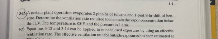 113 22. A certain plant operation evaporates 2 pint/hr of toluene and 1 pint/8-hr shift of ben- zene. Determine the ventilati