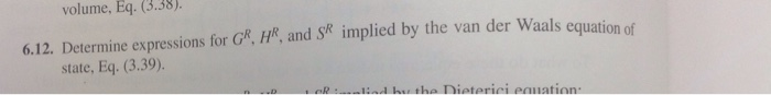 volume, Eq. (3.38). 6.12. Determine expressions for G%.HR, and S implied by the van der Waals equation of state, Eq. (3.39).
