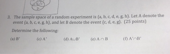 The sample space of a random experiment is (a, b, c, d, e, g, h). Let A denote the event(a, b, c, e, g, h), and let B denote the event {c, d, e, g). (25 points) 3. Determine the following: (a) B, (c) A (d) AUB (e) AnB (n AnB